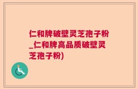 仁和牌破壁灵芝孢子粉_仁和牌高品质破壁灵芝孢子粉)