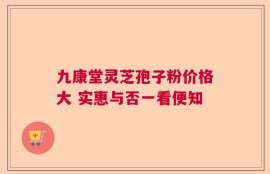 九康堂灵芝孢子粉价格大 实惠与否一看便知