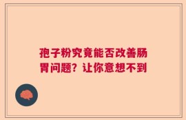 孢子粉究竟能否改善肠胃问题？让你意想不到