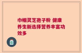巾帼灵芝孢子粉 健康养生新选择营养丰富功效多