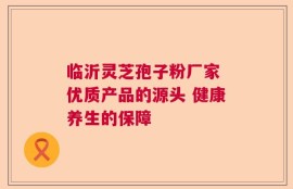 临沂灵芝孢子粉厂家 优质产品的源头 健康养生的保障