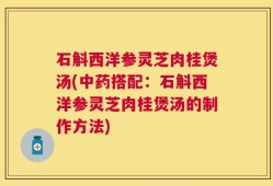 石斛西洋参灵芝肉桂煲汤(中药搭配：石斛西洋参灵芝肉桂煲汤的制作方法)