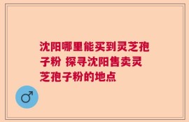沈阳哪里能买到灵芝孢子粉 探寻沈阳售卖灵芝孢子粉的地点