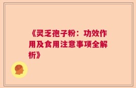 《灵乏孢子粉：功效作用及食用注意事项全解析》