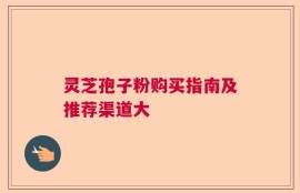 灵芝孢子粉购买指南及推荐渠道大