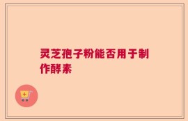 灵芝孢子粉能否用于制作酵素