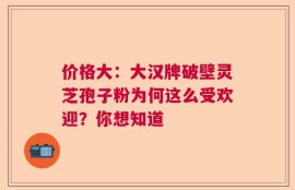 价格大：大汉牌破壁灵芝孢子粉为何这么受欢迎？你想知道