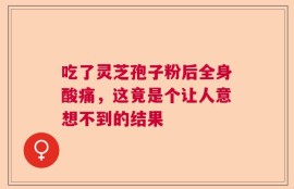 吃了灵芝孢子粉后全身酸痛，这竟是个让人意想不到的结果