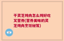 干灵芝炖肉怎么炖好吃又营养(营养美味的灵芝炖肉烹饪秘笈)
