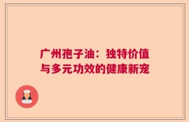 广州孢子油：独特价值与多元功效的健康新宠