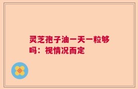 灵芝孢子油一天一粒够吗：视情况而定