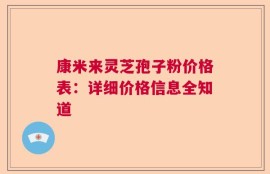 康米来灵芝孢子粉价格表：详细价格信息全知道