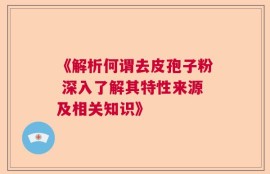 《解析何谓去皮孢子粉 深入了解其特性来源及相关知识》