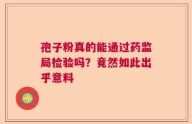 孢子粉真的能通过药监局检验吗？竟然如此出乎意料
