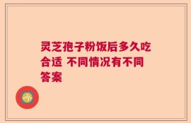 灵芝孢子粉饭后多久吃合适 不同情况有不同答案