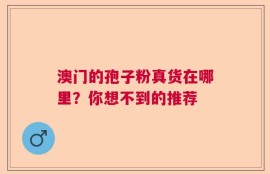 澳门的孢子粉真货在哪里？你想不到的推荐
