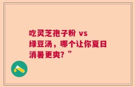 吃灵芝孢子粉 vs 绿豆汤，哪个让你夏日消暑更爽？”