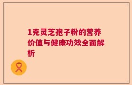 1克灵芝孢子粉的营养价值与健康功效全面解析