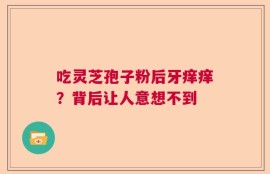 吃灵芝孢子粉后牙痒痒？背后让人意想不到