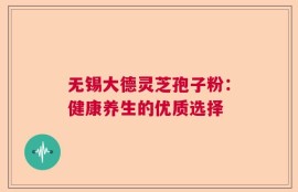 无锡大德灵芝孢子粉：健康养生的优质选择