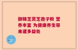 御锦芝灵芝孢子粉 营养丰富 为健康养生带来诸多益处