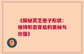 《探秘灵芝孢子形状：独特形态背后的奥秘与价值》