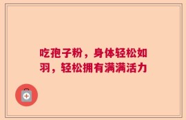 吃孢子粉，身体轻松如羽，轻松拥有满满活力