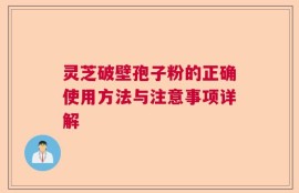 灵芝破壁孢子粉的正确使用方法与注意事项详解