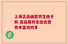 上海正品破壁灵芝孢子粉 高品质养生佳选营养丰富功效多