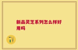 新品灵芝系列怎么样好用吗
