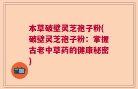 本草破壁灵芝孢子粉(破壁灵芝孢子粉：掌握古老中草药的健康秘密)