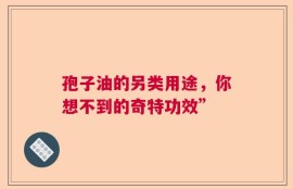 孢子油的另类用途，你想不到的奇特功效”