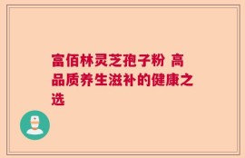 富佰林灵芝孢子粉 高品质养生滋补的健康之选