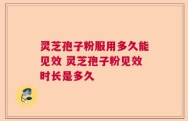 灵芝孢子粉服用多久能见效 灵芝孢子粉见效时长是多久