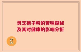 灵芝孢子粉的苦味探秘及其对健康的影响分析