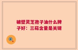 破壁灵芝孢子油什么牌子好：三萜含量是关键
