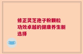 修正灵芝孢子粉颗粒 功效卓越的健康养生新选择
