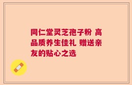 同仁堂灵芝孢子粉 高品质养生佳礼 赠送亲友的贴心之选