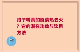 孢子粉真的能清热去火？它的潜在功效与饮用方法