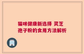 猫咪健康新选择 灵芝孢子粉的食用方法解析