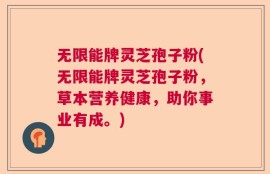 无限能牌灵芝孢子粉(无限能牌灵芝孢子粉，草本营养健康，助你事业有成。)