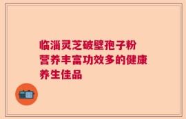 临淄灵芝破壁孢子粉 营养丰富功效多的健康养生佳品