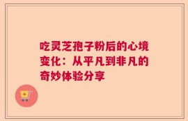 吃灵芝孢子粉后的心境变化：从平凡到非凡的奇妙体验分享