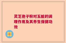 灵芝孢子粉对五脏的调理作用及其养生保健功效