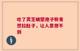 吃了灵芝破壁孢子粉竟然拉肚子，让人意想不到