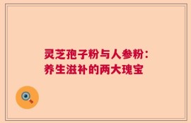 灵芝孢子粉与人参粉：养生滋补的两大瑰宝