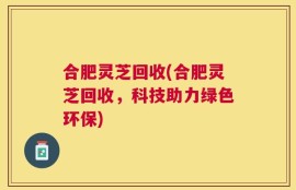 合肥灵芝回收(合肥灵芝回收，科技助力绿色环保)