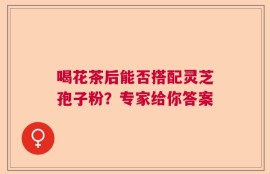 喝花茶后能否搭配灵芝孢子粉？专家给你答案