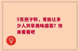 5克孢子粉，竟能让多少人共享美味盛宴？快来看看吧