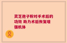 灵芝孢子粉对手术后的功效 助力术后恢复增强机体